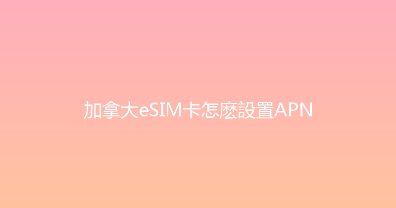 加拿大eSIM卡怎麽設置APN 