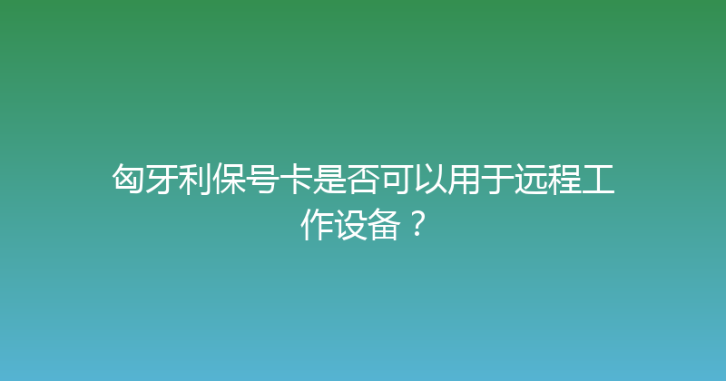 匈牙利保号卡是否可以用于远程工作设备？ 