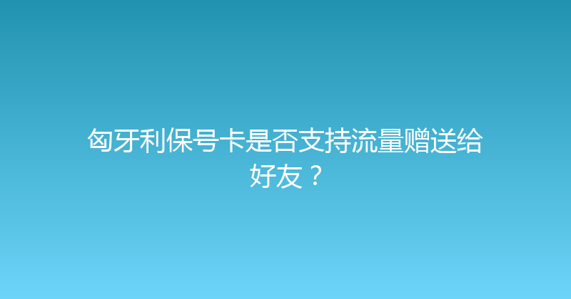 匈牙利保号卡是否支持流量赠送给好友？ 