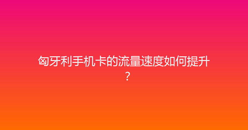 匈牙利手机卡的流量速度如何提升？ 