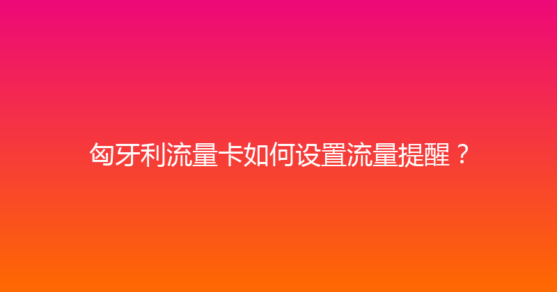 匈牙利流量卡如何设置流量提醒？ 
