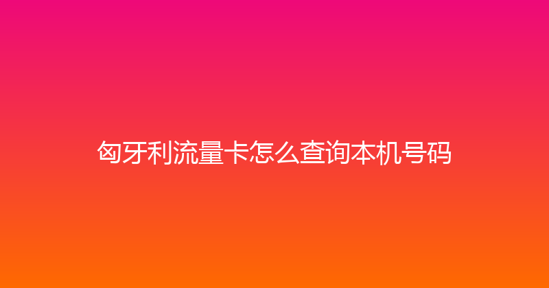 匈牙利流量卡怎么查询本机号码 