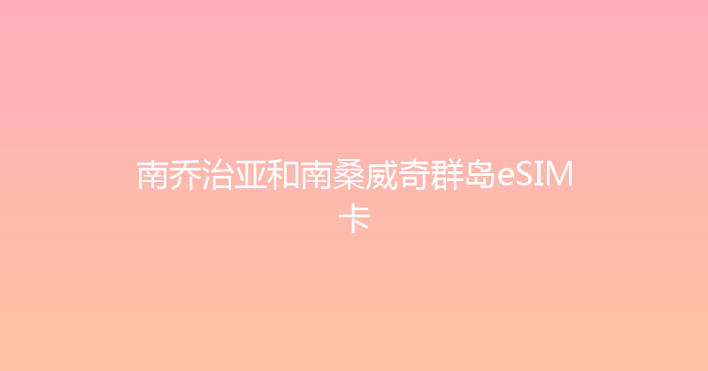 南乔治亚和南桑威奇群岛eSIM卡 