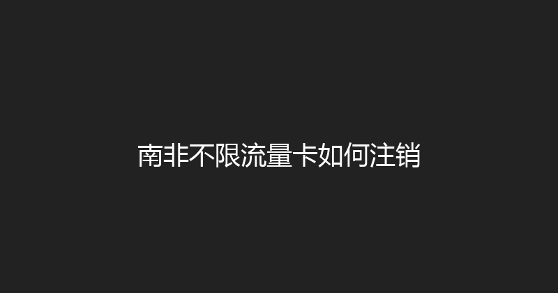 南非不限流量卡如何注销 