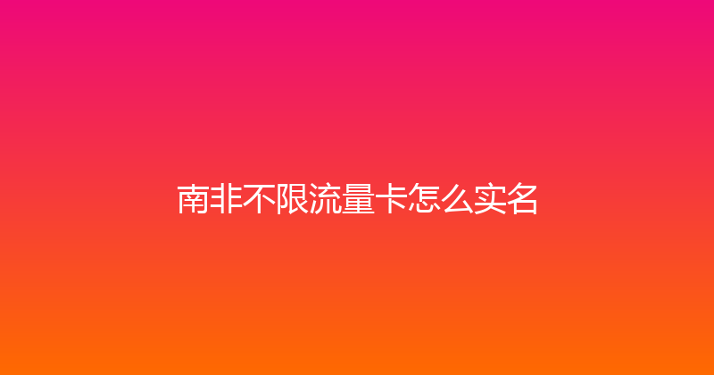 南非不限流量卡怎么实名 