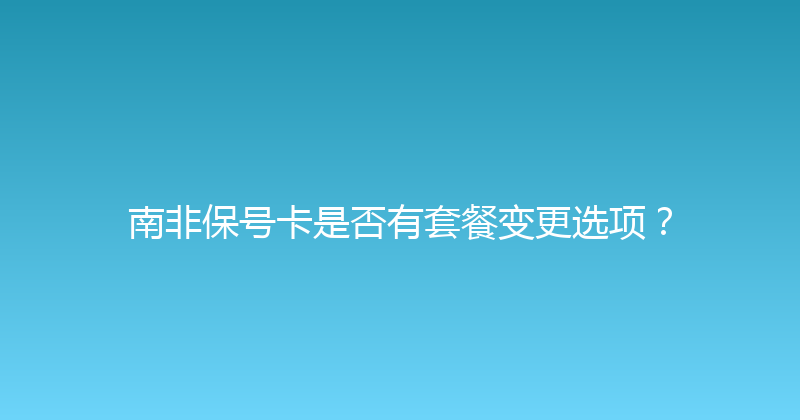 南非保号卡是否有套餐变更选项？ 