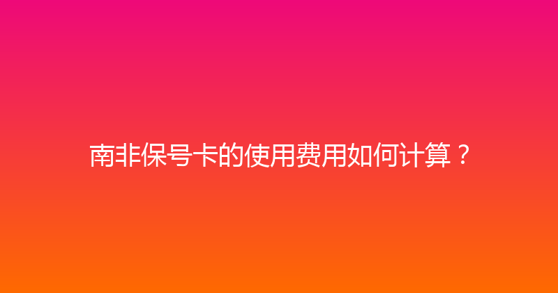 南非保号卡的使用费用如何计算？ 