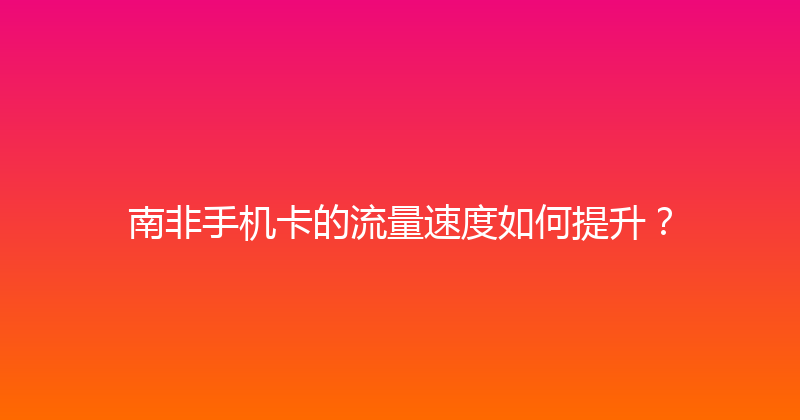 南非手机卡的流量速度如何提升？ 