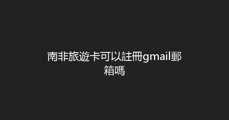 南非旅遊卡可以註冊gmail郵箱嗎 