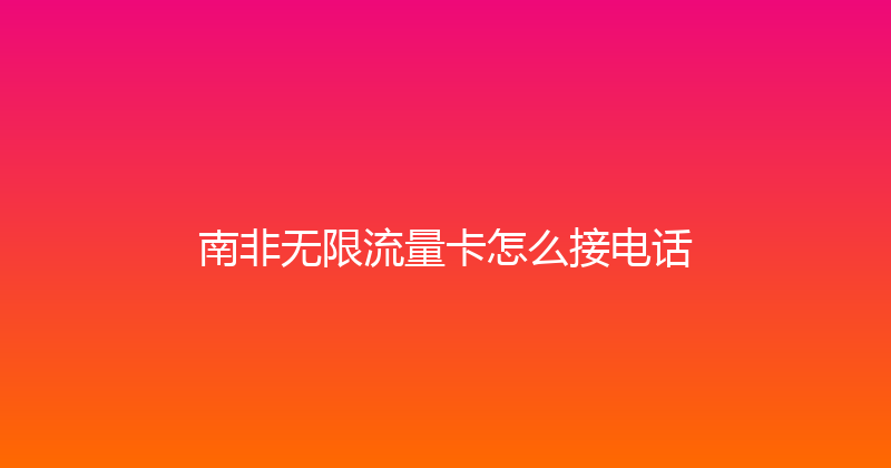南非无限流量卡怎么接电话 