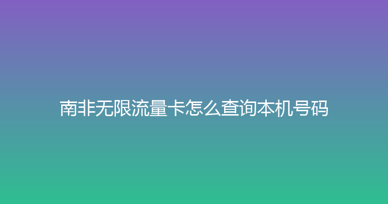 南非无限流量卡怎么查询本机号码 