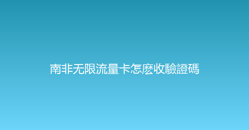南非无限流量卡怎麽收驗證碼 