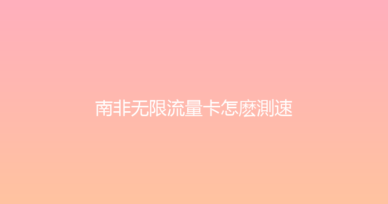 南非无限流量卡怎麽測速 