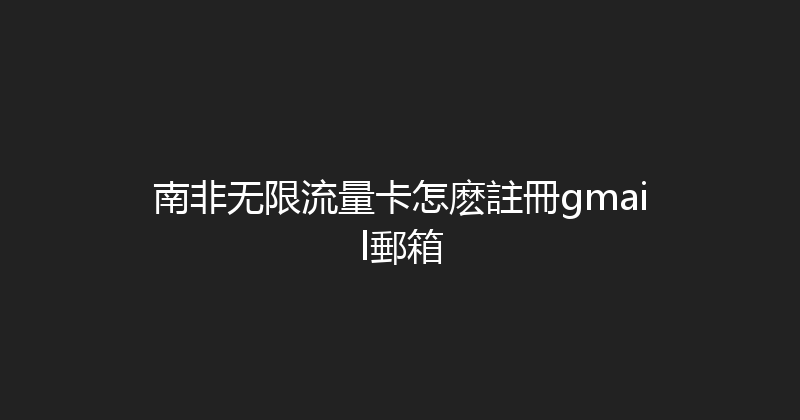 南非无限流量卡怎麽註冊gmail郵箱 