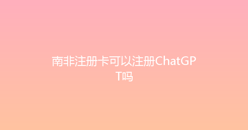 南非注册卡可以注册ChatGPT吗 