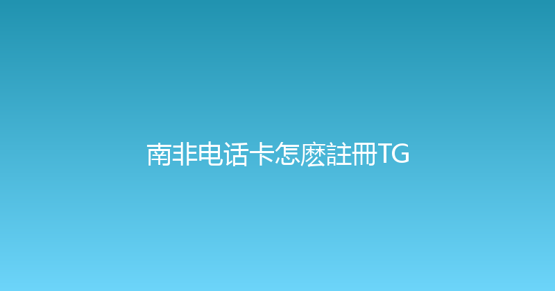南非电话卡怎麽註冊TG 
