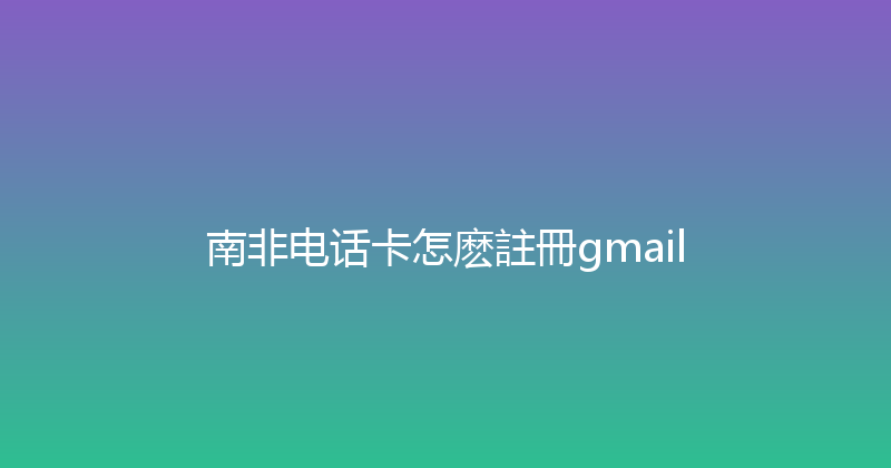 南非电话卡怎麽註冊gmail 