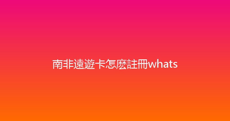 南非遠遊卡怎麽註冊whats 