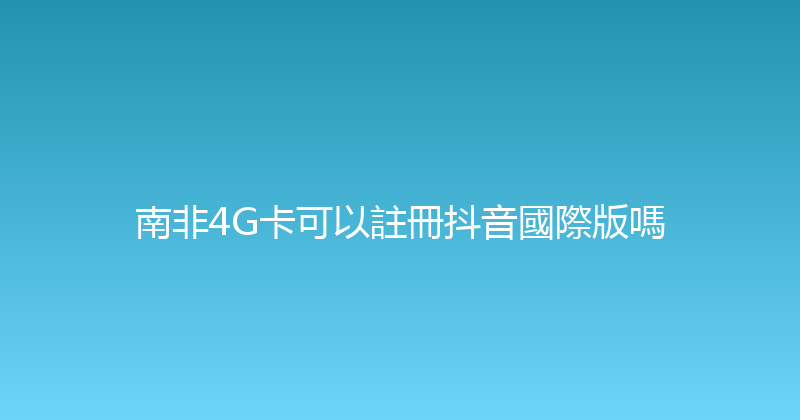南非4G卡可以註冊抖音國際版嗎 