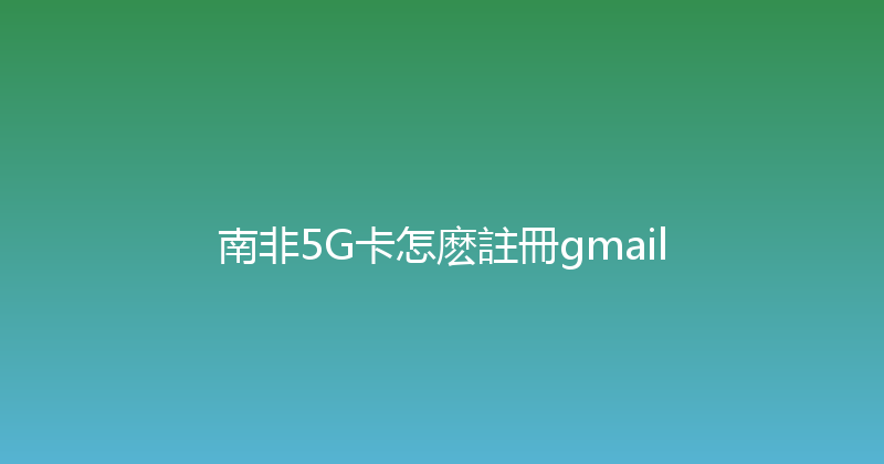 南非5G卡怎麽註冊gmail 