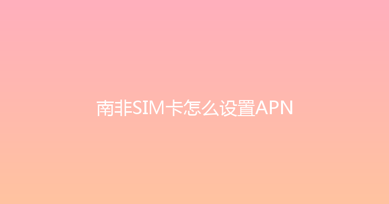 南非SIM卡怎么设置APN 