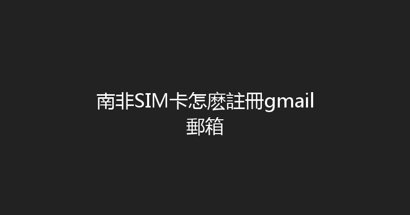 南非SIM卡怎麽註冊gmail郵箱 