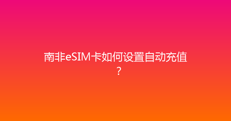 南非eSIM卡如何设置自动充值？ 