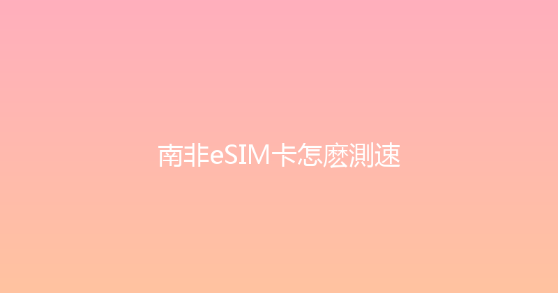 南非eSIM卡怎麽測速 
