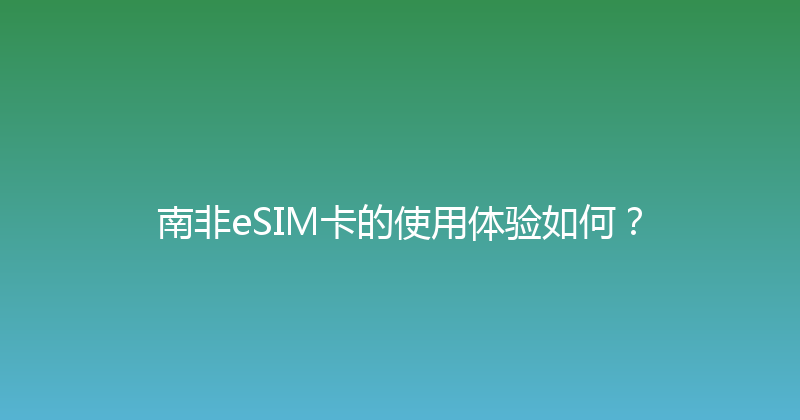 南非eSIM卡的使用体验如何？ 