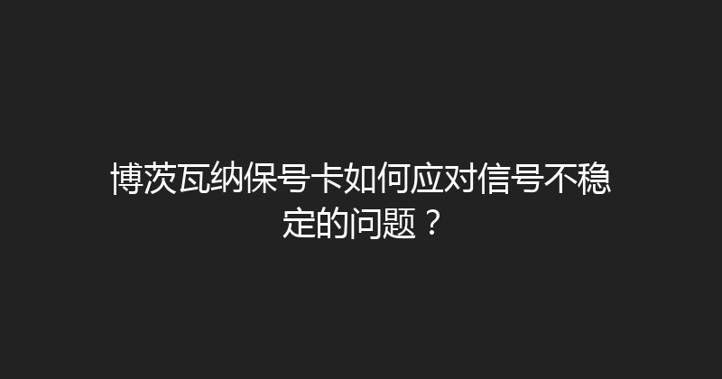 博茨瓦纳保号卡如何应对信号不稳定的问题？ 