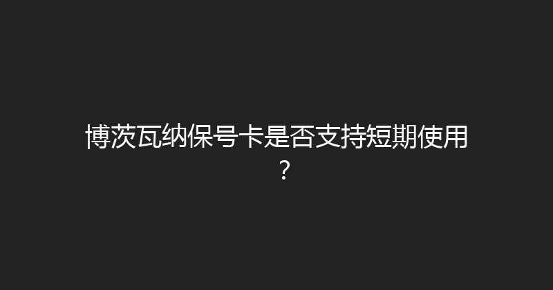 博茨瓦纳保号卡是否支持短期使用？ 