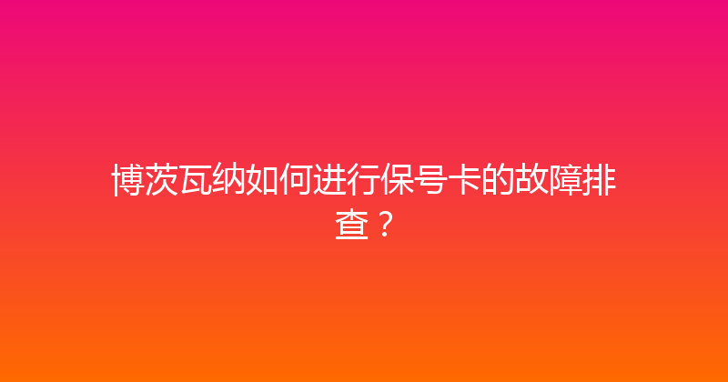 博茨瓦纳如何进行保号卡的故障排查？ 