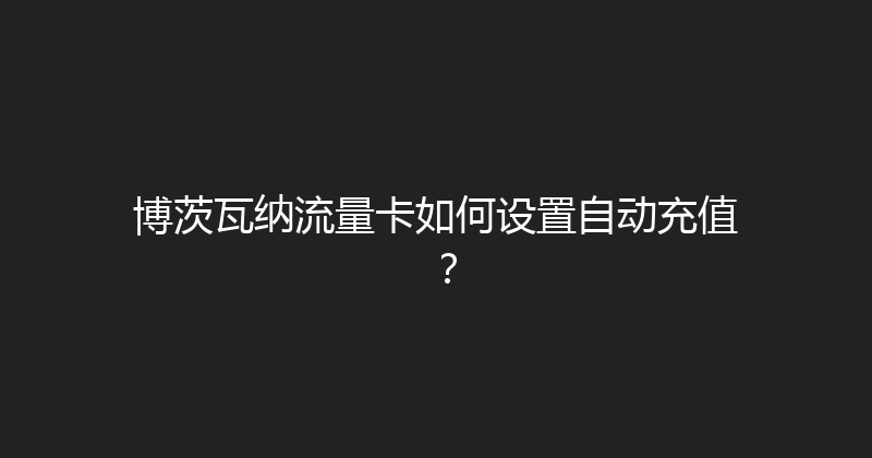 博茨瓦纳流量卡如何设置自动充值？ 