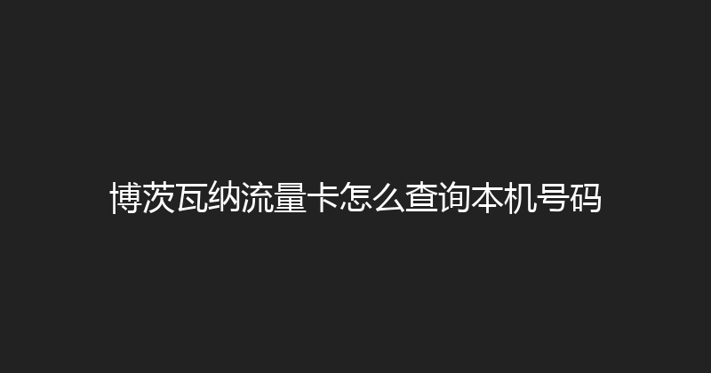 博茨瓦纳流量卡怎么查询本机号码 