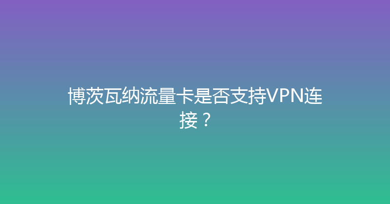 博茨瓦纳流量卡是否支持VPN连接？ 
