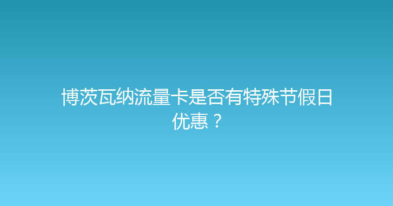 博茨瓦纳流量卡是否有特殊节假日优惠？ 