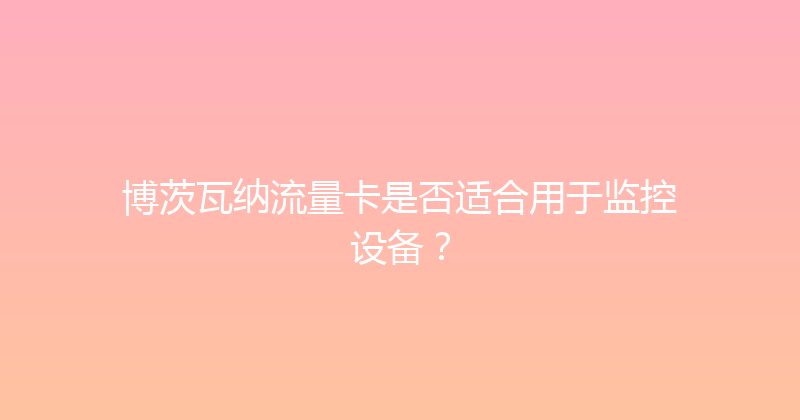 博茨瓦纳流量卡是否适合用于监控设备？ 