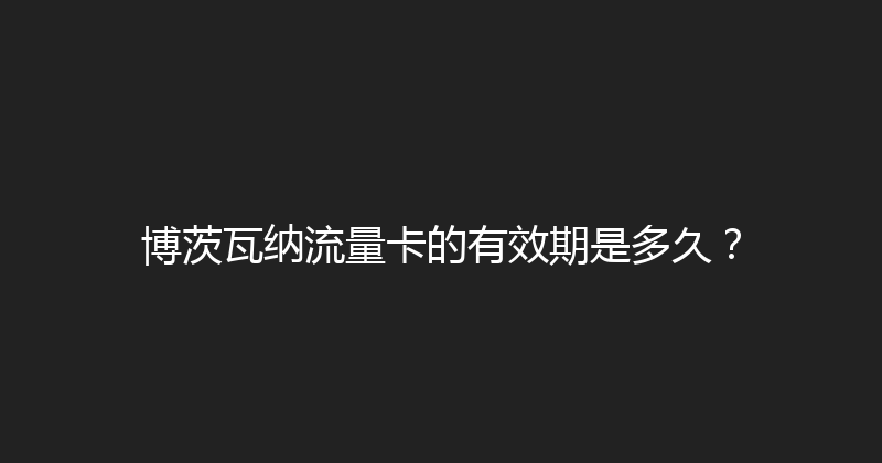 博茨瓦纳流量卡的有效期是多久？ 