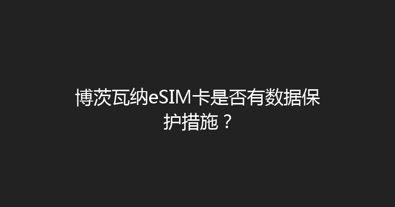 博茨瓦纳eSIM卡是否有数据保护措施？ 