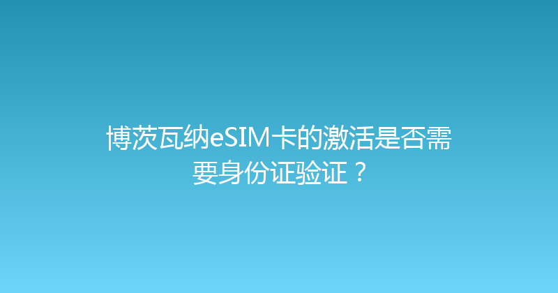 博茨瓦纳eSIM卡的激活是否需要身份证验证？ 