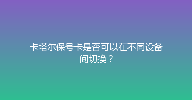 卡塔尔保号卡是否可以在不同设备间切换？ 