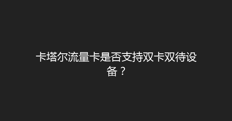 卡塔尔流量卡是否支持双卡双待设备？ 