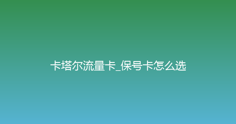 卡塔尔流量卡_保号卡怎么选 