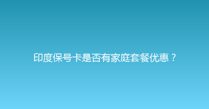 印度保号卡是否有家庭套餐优惠？ 