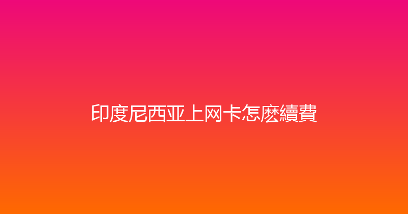 印度尼西亚上网卡怎麽續費 