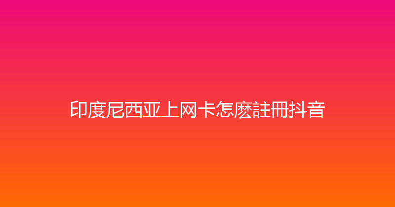 印度尼西亚上网卡怎麽註冊抖音 