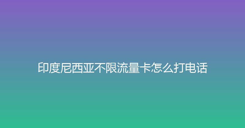 印度尼西亚不限流量卡怎么打电话 