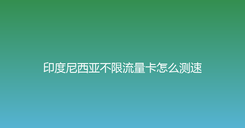 印度尼西亚不限流量卡怎么测速 