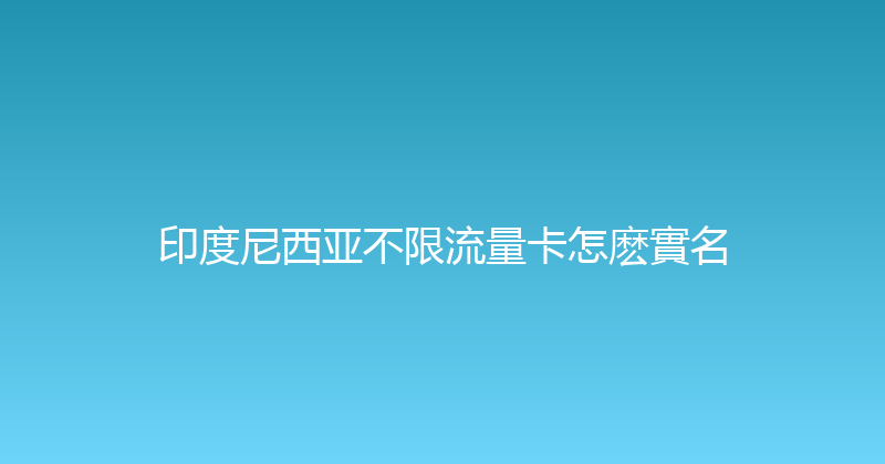 印度尼西亚不限流量卡怎麽實名 