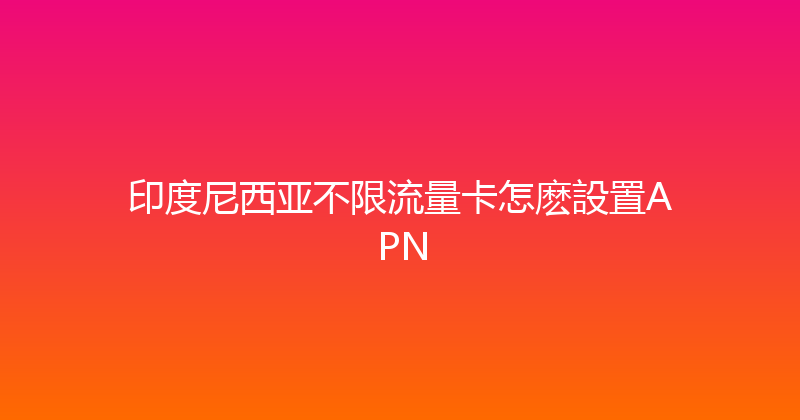 印度尼西亚不限流量卡怎麽設置APN 